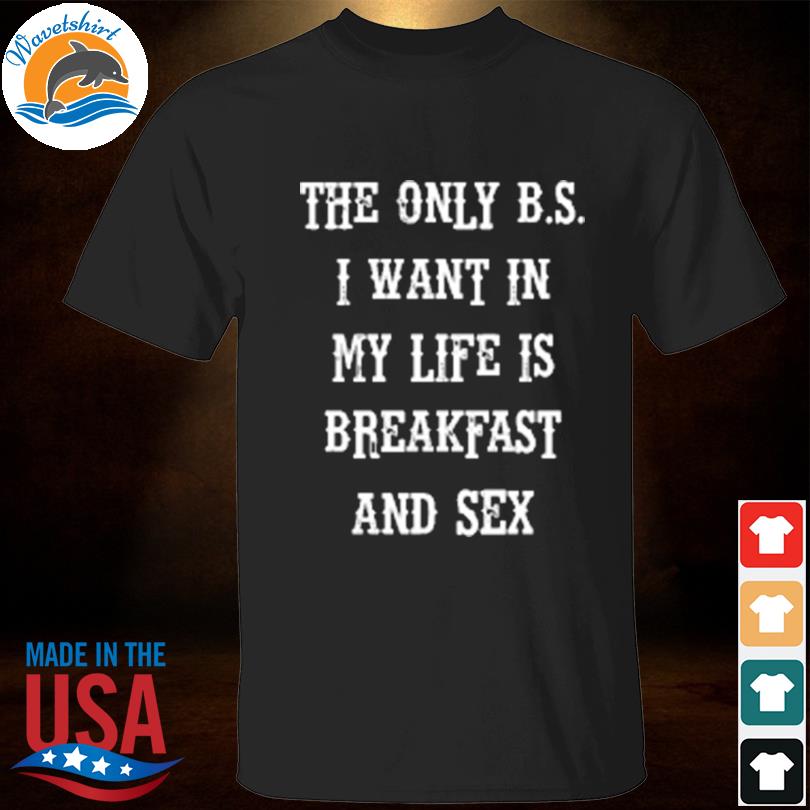 The only bs I want in my life is breakfast and sex shirt