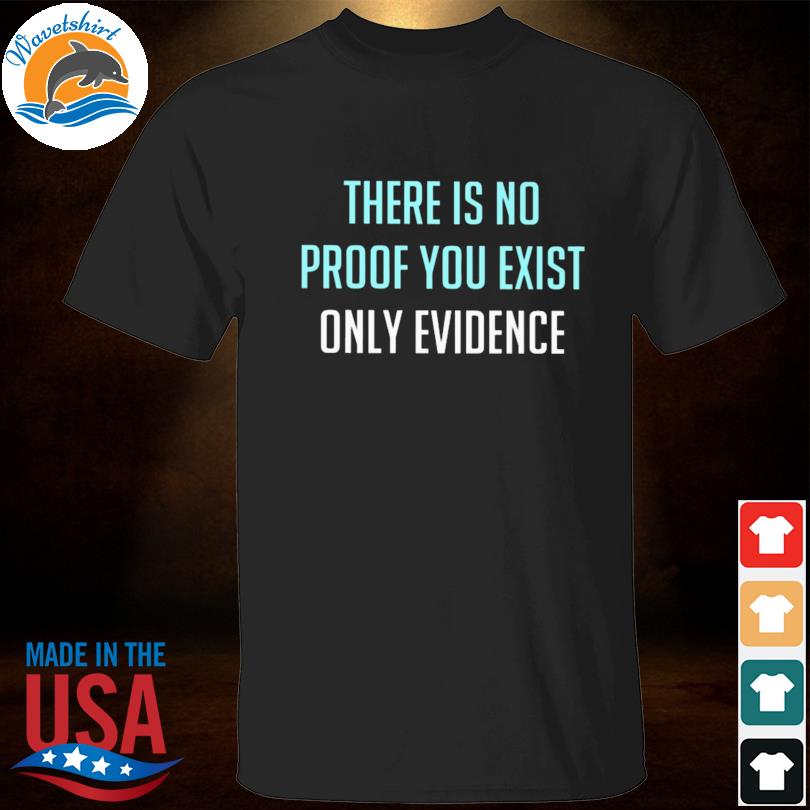 There is no proof you exist only evidence shirt