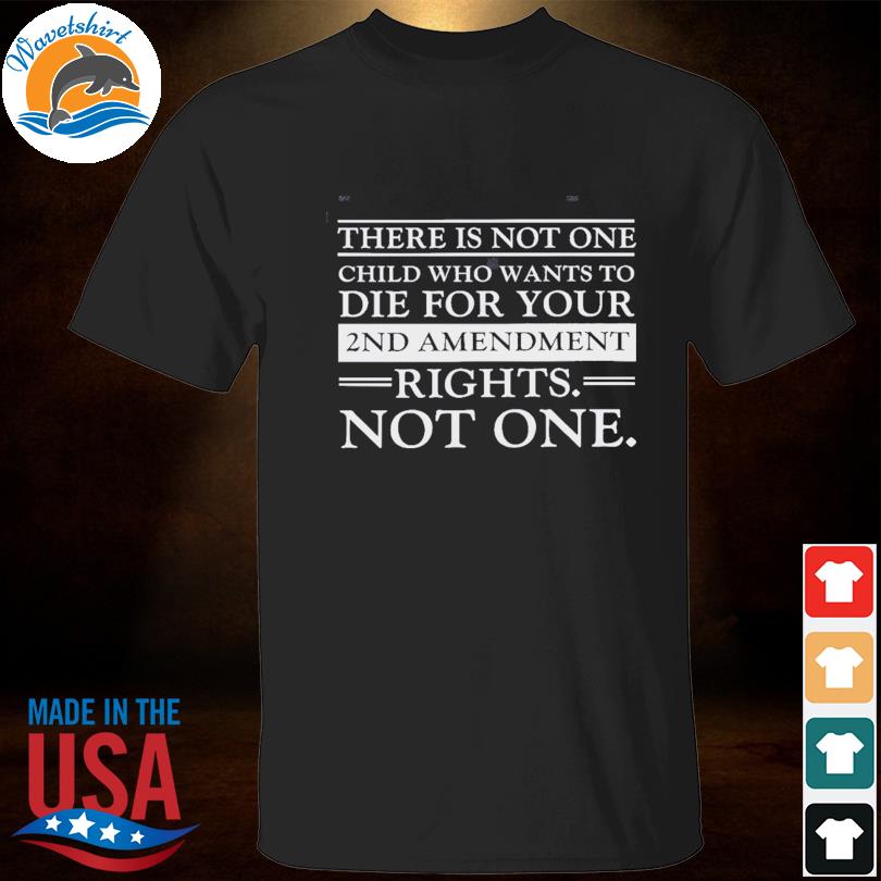 There is not one child who want to die for your 2nd amendment rights not one shirt
