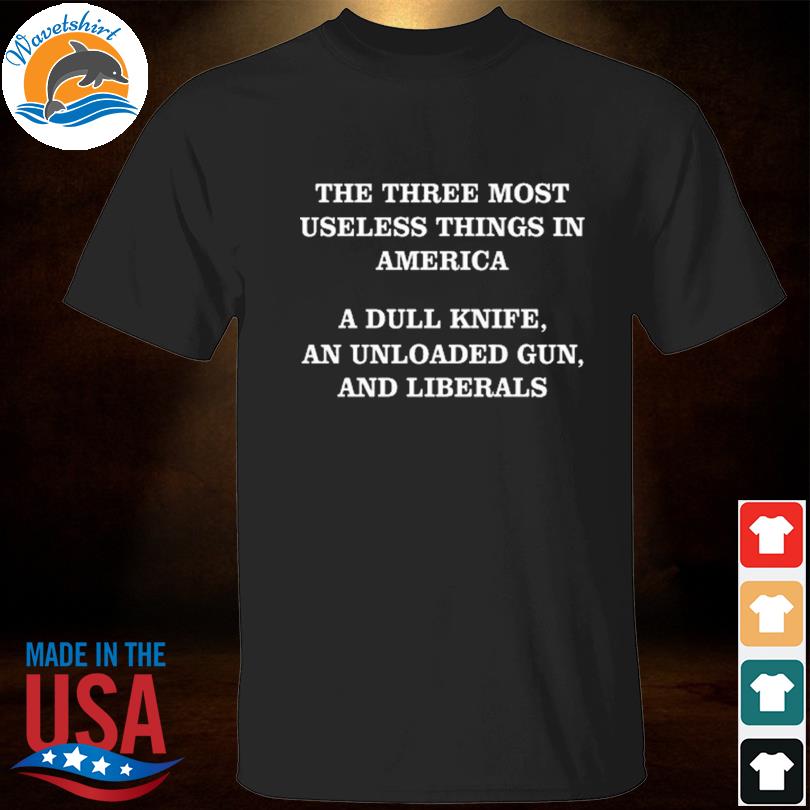 Three most useless things in america a dull knife an unloaded gun and liberals shirt