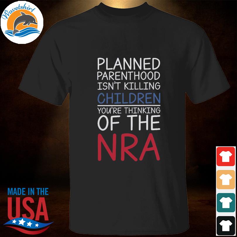 Planned parenthood isn't killing children you're thinking of the nra shirt