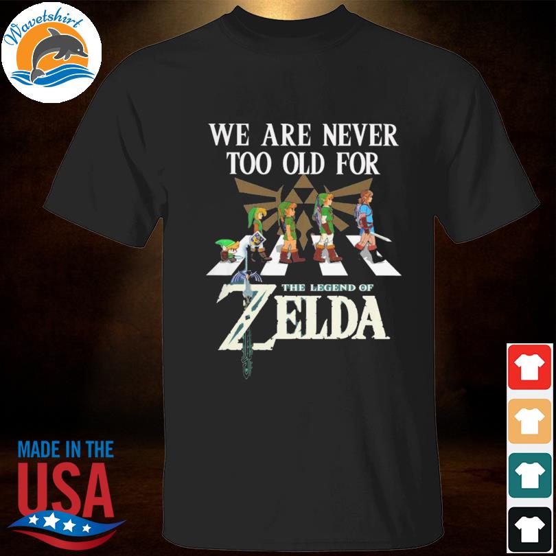We are never too old for the legend of zelda shirt