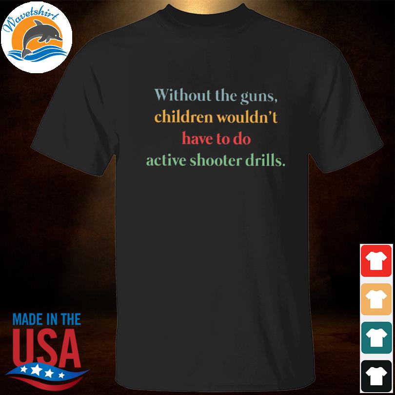 Without the guns children wouldn't have to do active shooter drills shirt
