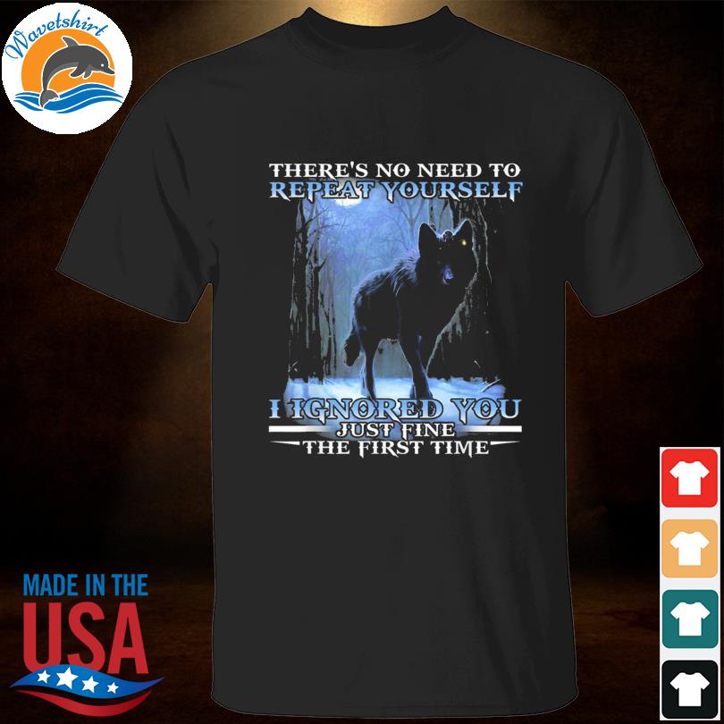 Wolf there's no need to repeat yourself I Ignored you just fine the first time shirt