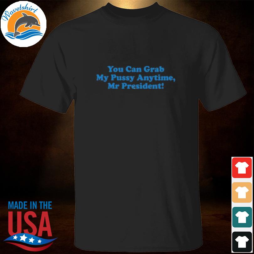 You can grab my pussy anytime mr president shirt