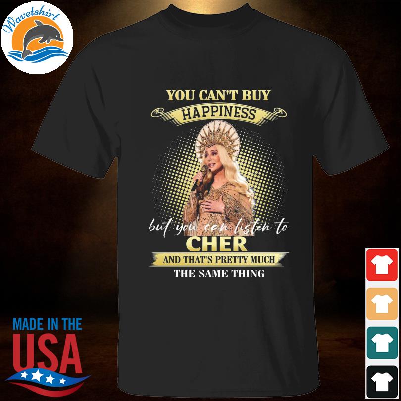 You can't buy happiness but you can listen to cher and that's pretty much the same thing shirt