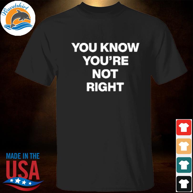 You know you're not right 2023 shirt