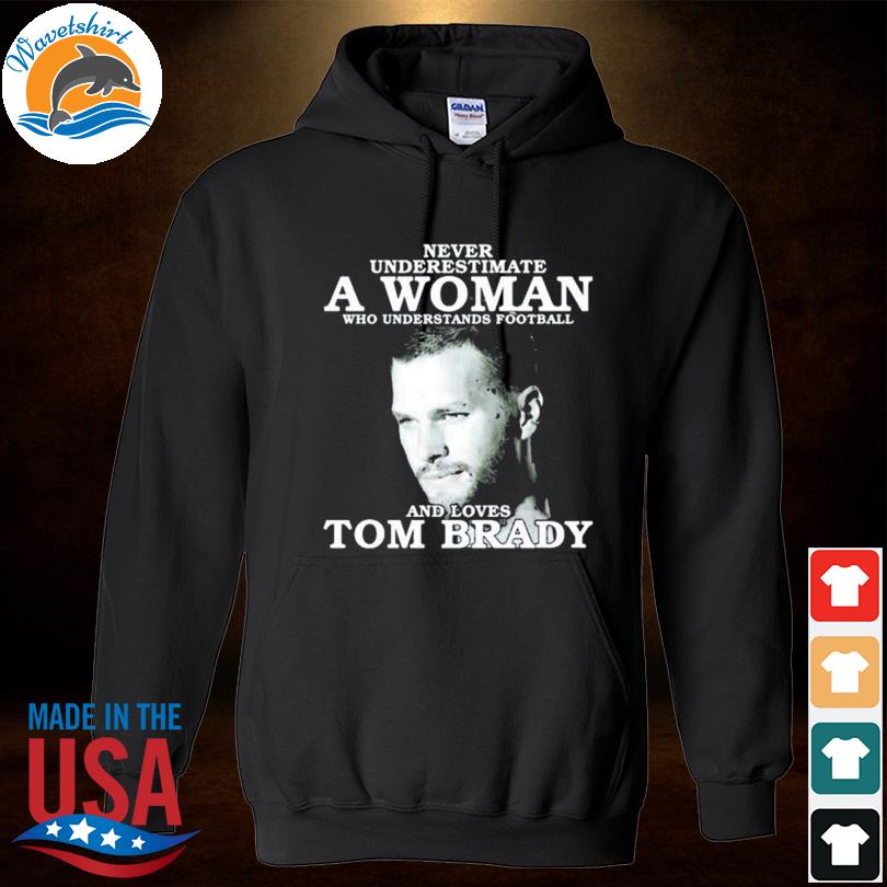 Tom Brady never underestimate a woman who understands Football and loves  2023 Shirt, hoodie, longsleeve, sweater