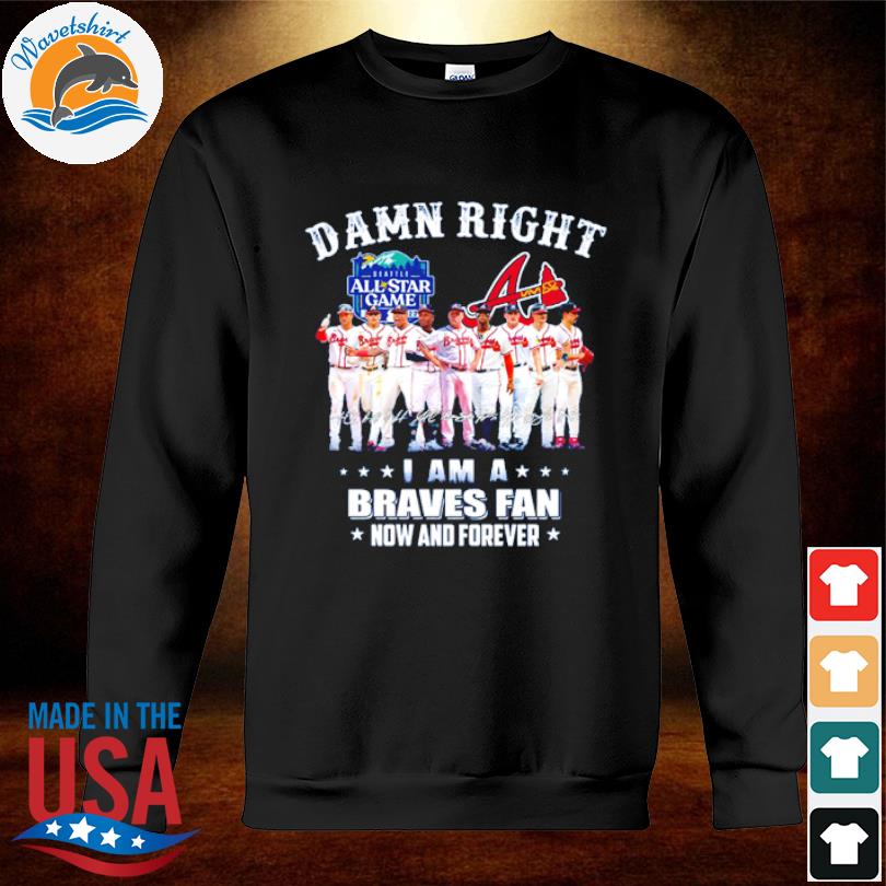 Official damn right I am a braves fan now and forever all star game T-shirt,  hoodie, sweater, long sleeve and tank top