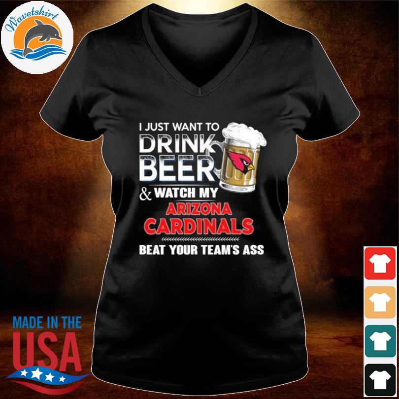 Funny i just want to drink beer & watch my arizona cardinals beat your team  ass shirt, hoodie, longsleeve tee, sweater