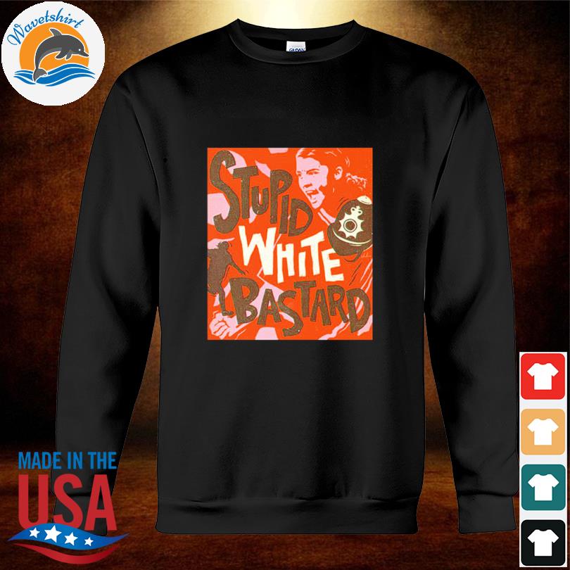 Sam Kerr Stupid White Bastards Shirt sweatshirt