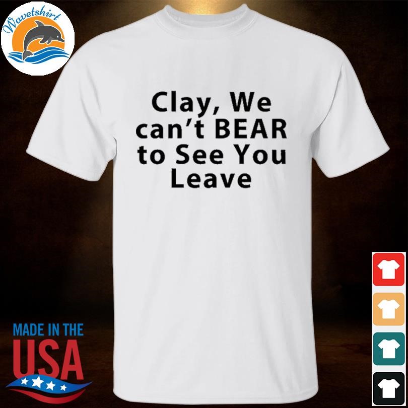 Ptklein clay we can't bear to see you leave shirt